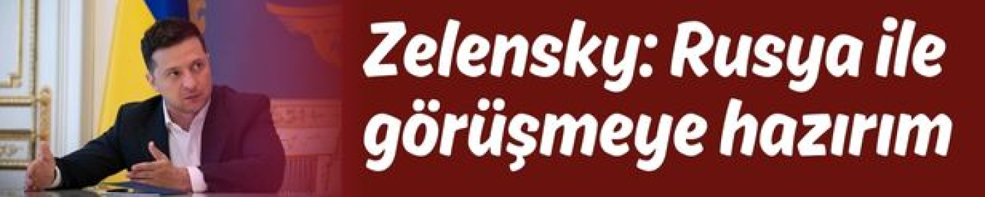 Zelensky: Rusya ile görüşmeye hazırım